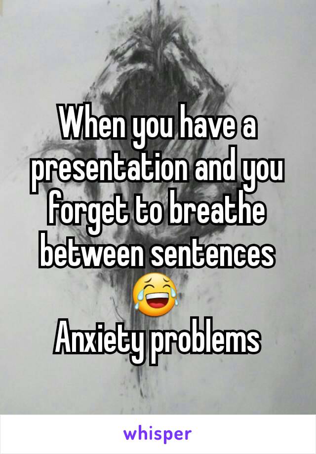 When you have a presentation and you forget to breathe between sentences 😂 
Anxiety problems