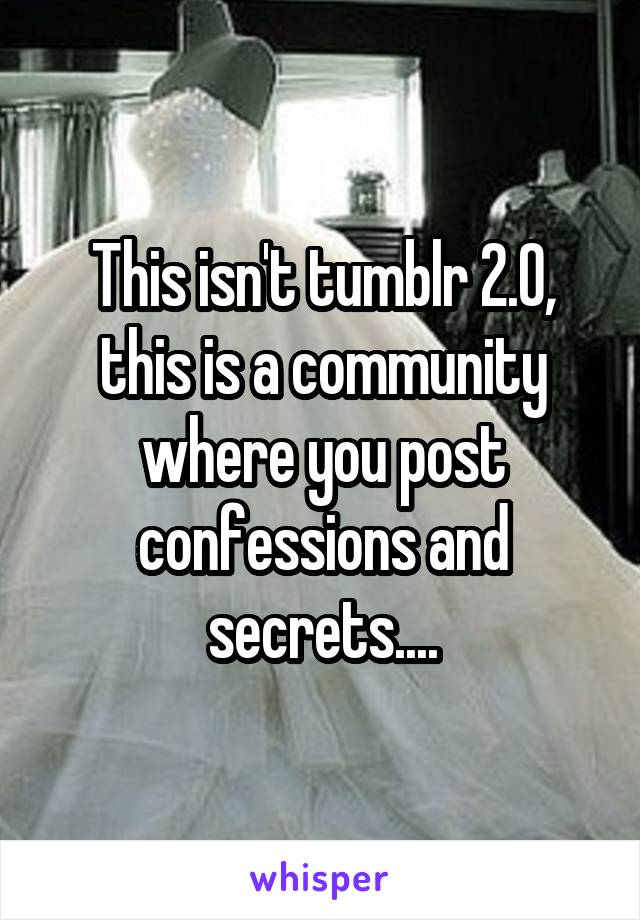 This isn't tumblr 2.0, this is a community where you post confessions and secrets....