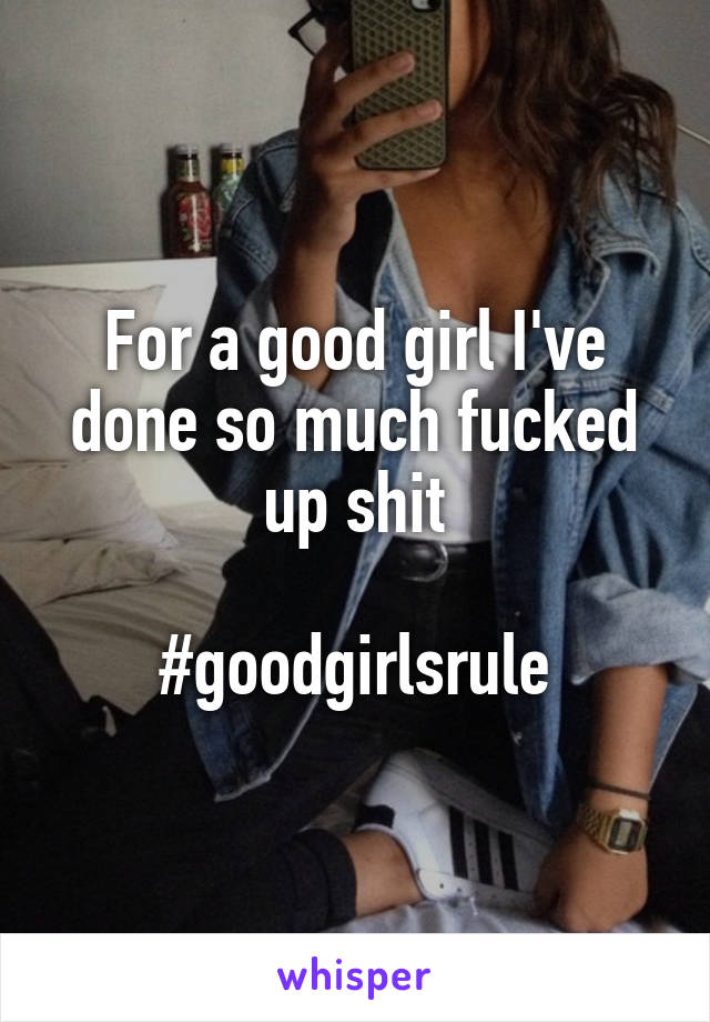 For a good girl I've done so much fucked up shit

#goodgirlsrule