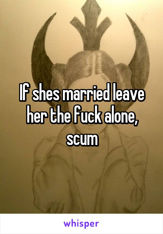 If shes married leave her the fuck alone, scum