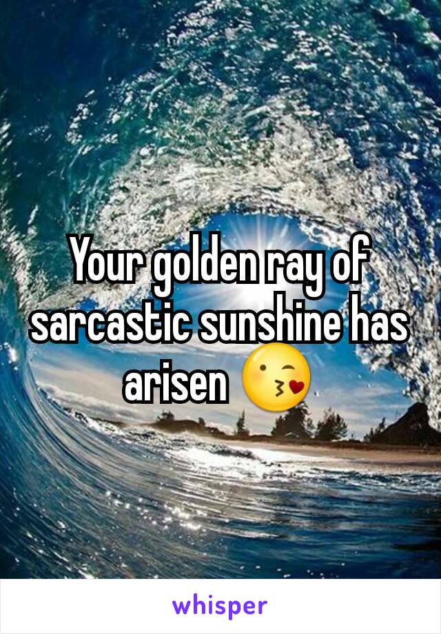 Your golden ray of sarcastic sunshine has arisen 😘