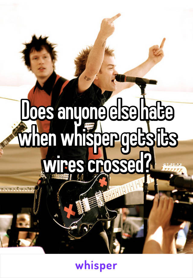 Does anyone else hate when whisper gets its wires crossed?