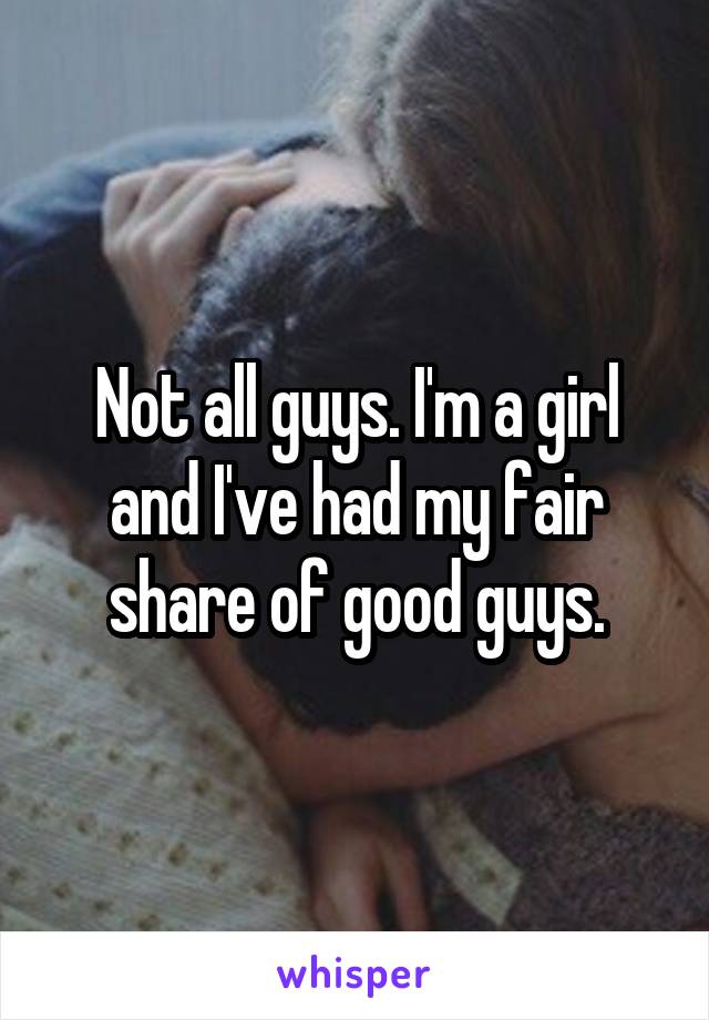 Not all guys. I'm a girl and I've had my fair share of good guys.