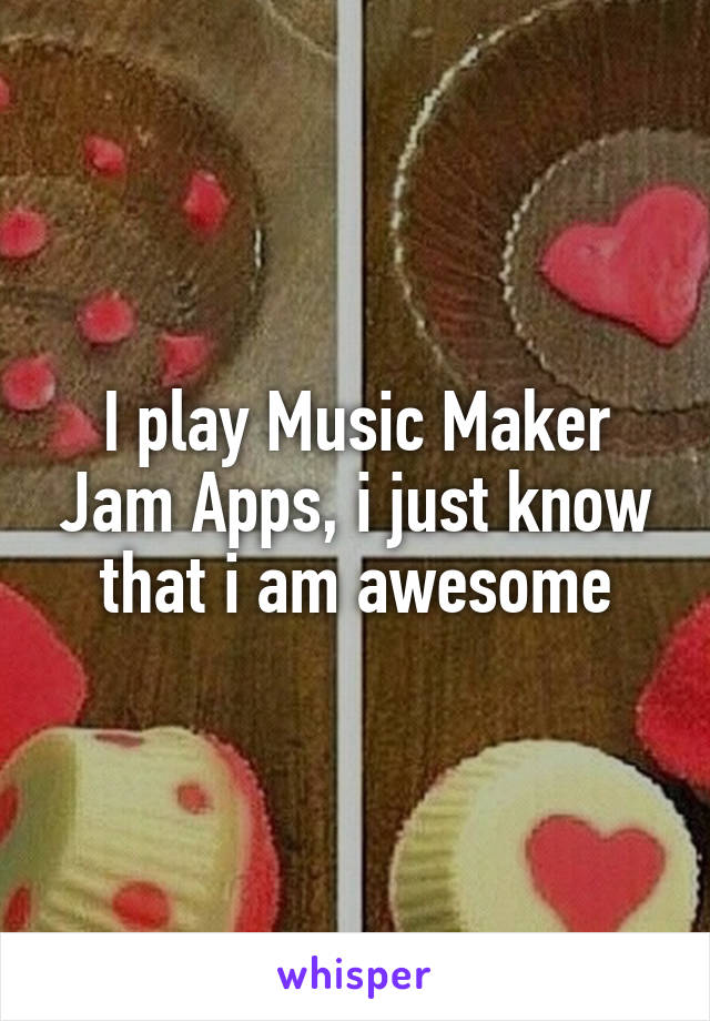 I play Music Maker Jam Apps, i just know that i am awesome