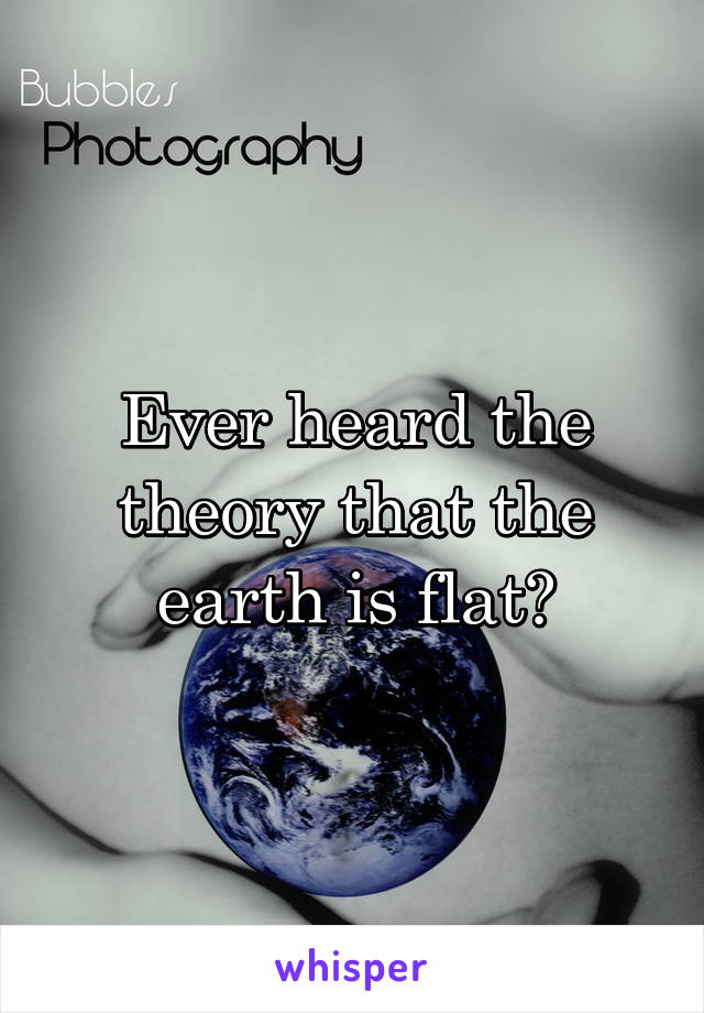 Ever heard the theory that the earth is flat?