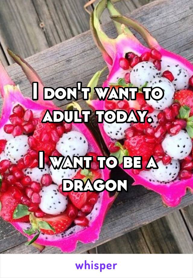 I don't want to adult today.

I want to be a dragon 