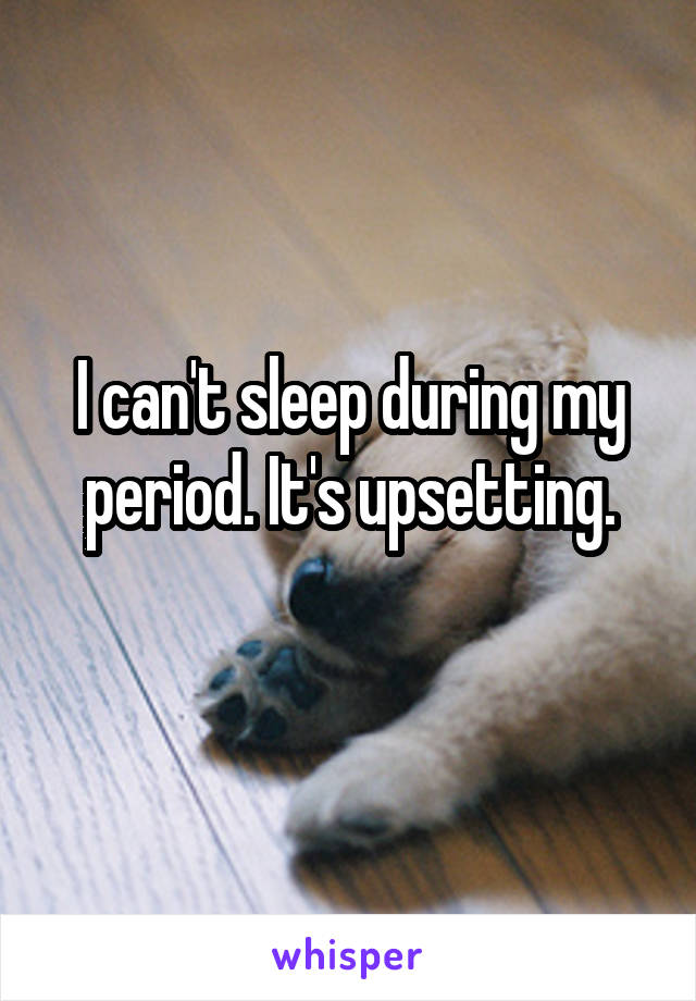 I can't sleep during my period. It's upsetting.
