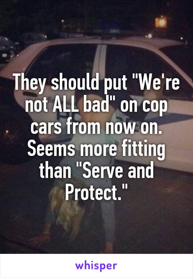 They should put "We're not ALL bad" on cop cars from now on.
Seems more fitting than "Serve and Protect."