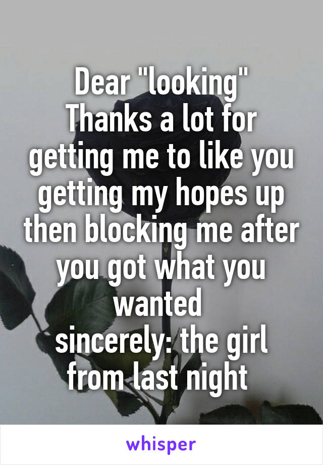 Dear "looking"
Thanks a lot for getting me to like you getting my hopes up then blocking me after you got what you wanted 
sincerely: the girl from last night 