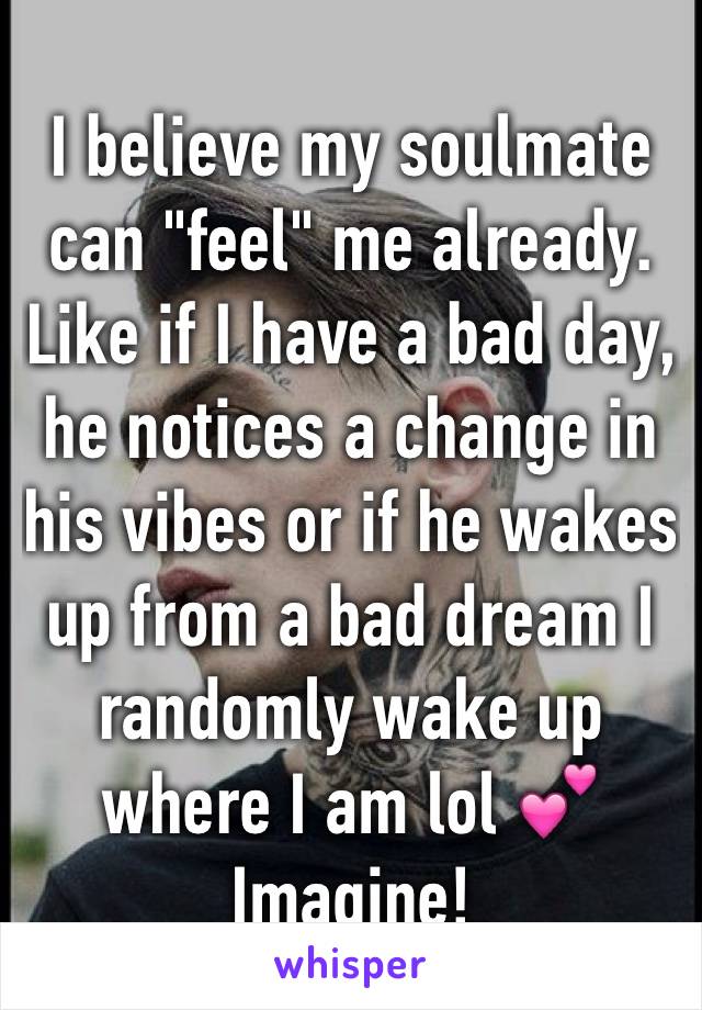 I believe my soulmate can "feel" me already.
Like if I have a bad day, he notices a change in his vibes or if he wakes up from a bad dream I randomly wake up where I am lol 💕 Imagine!