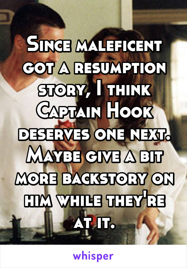 Since maleficent got a resumption story, I think Captain Hook deserves one next. Maybe give a bit more backstory on him while they're at it.