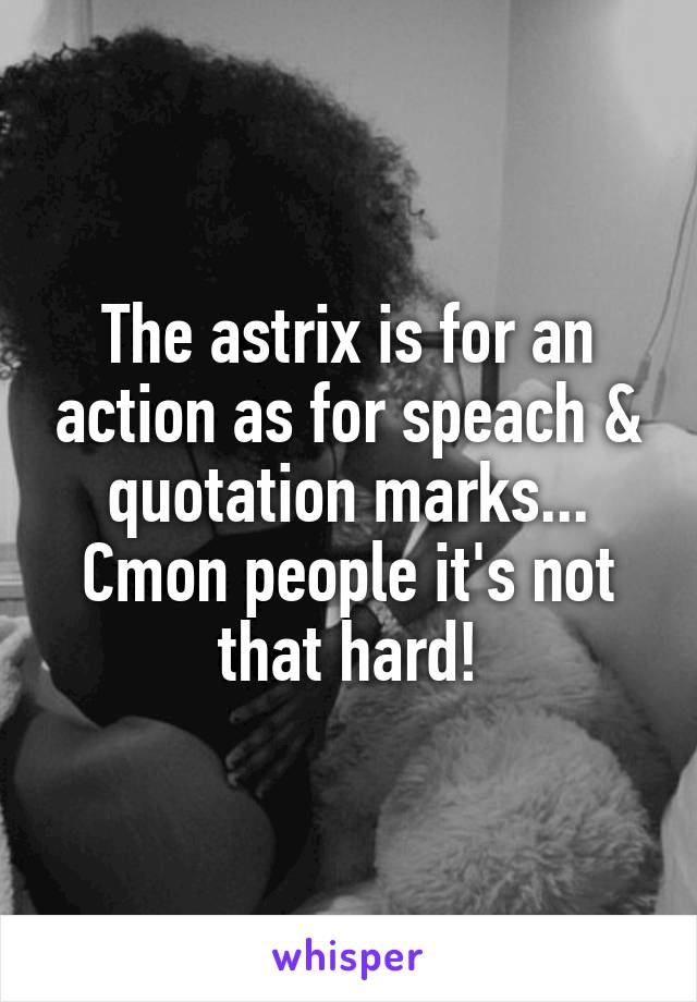 The astrix is for an action as for speach & quotation marks... Cmon people it's not that hard!