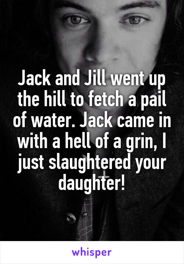 Jack and Jill went up the hill to fetch a pail of water. Jack came in with a hell of a grin, I just slaughtered your daughter!