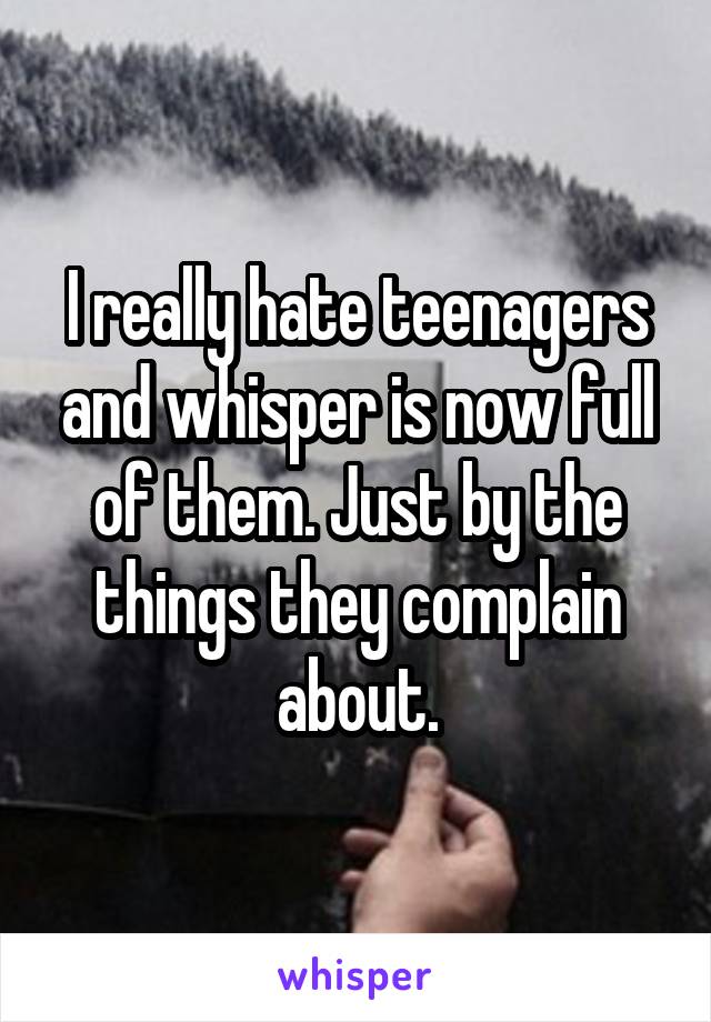 I really hate teenagers and whisper is now full of them. Just by the things they complain about.