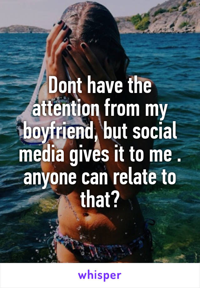 Dont have the attention from my boyfriend, but social media gives it to me . anyone can relate to that?