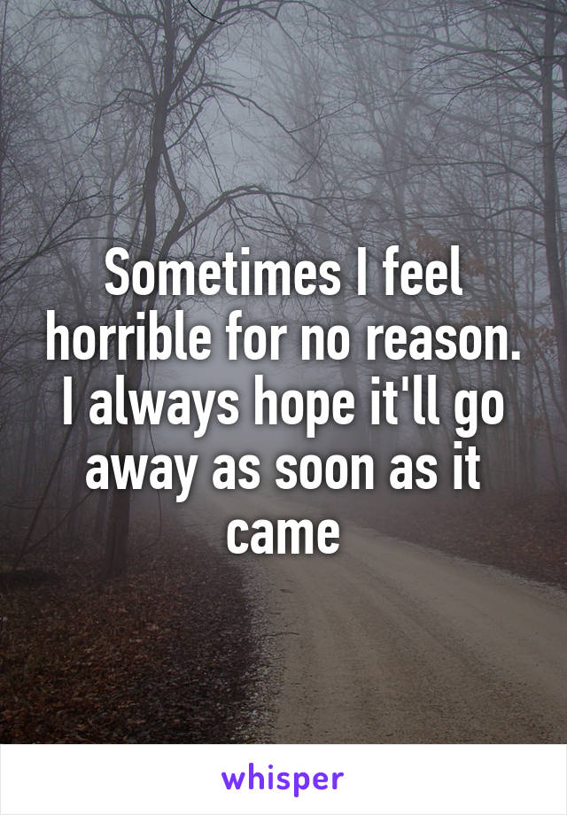 Sometimes I feel horrible for no reason. I always hope it'll go away as soon as it came