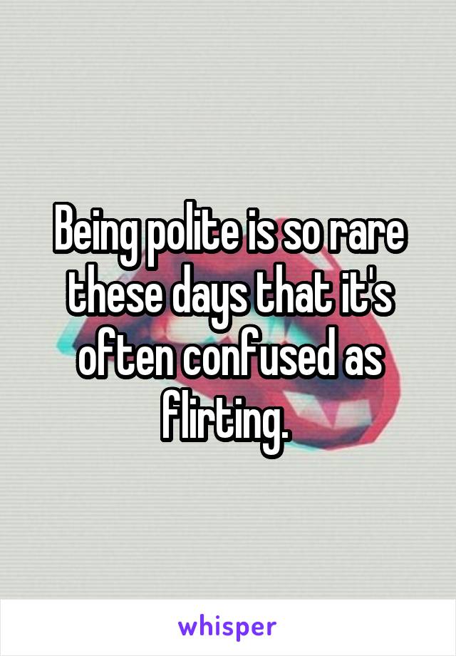 Being polite is so rare these days that it's often confused as flirting. 