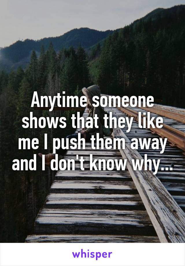 Anytime someone shows that they like me I push them away and I don't know why...