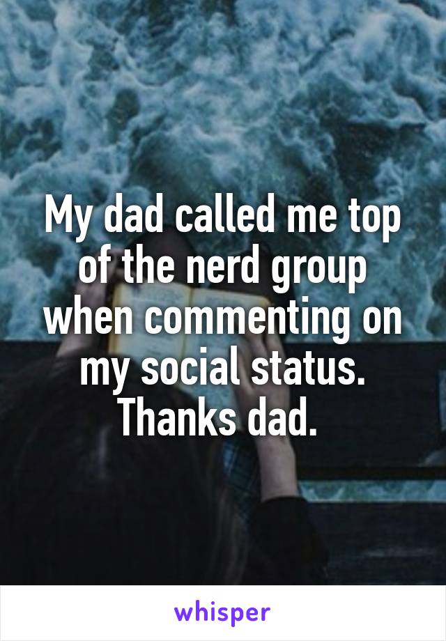 My dad called me top of the nerd group when commenting on my social status. Thanks dad. 