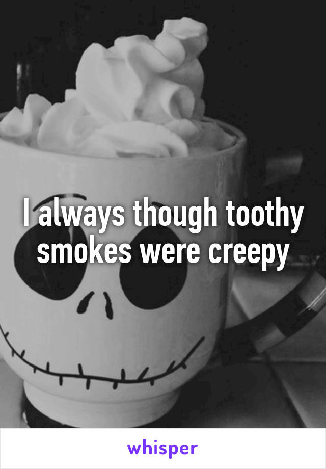 I always though toothy smokes were creepy