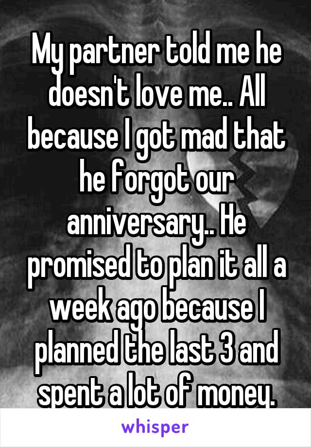 My partner told me he doesn't love me.. All because I got mad that he forgot our anniversary.. He promised to plan it all a week ago because I planned the last 3 and spent a lot of money.