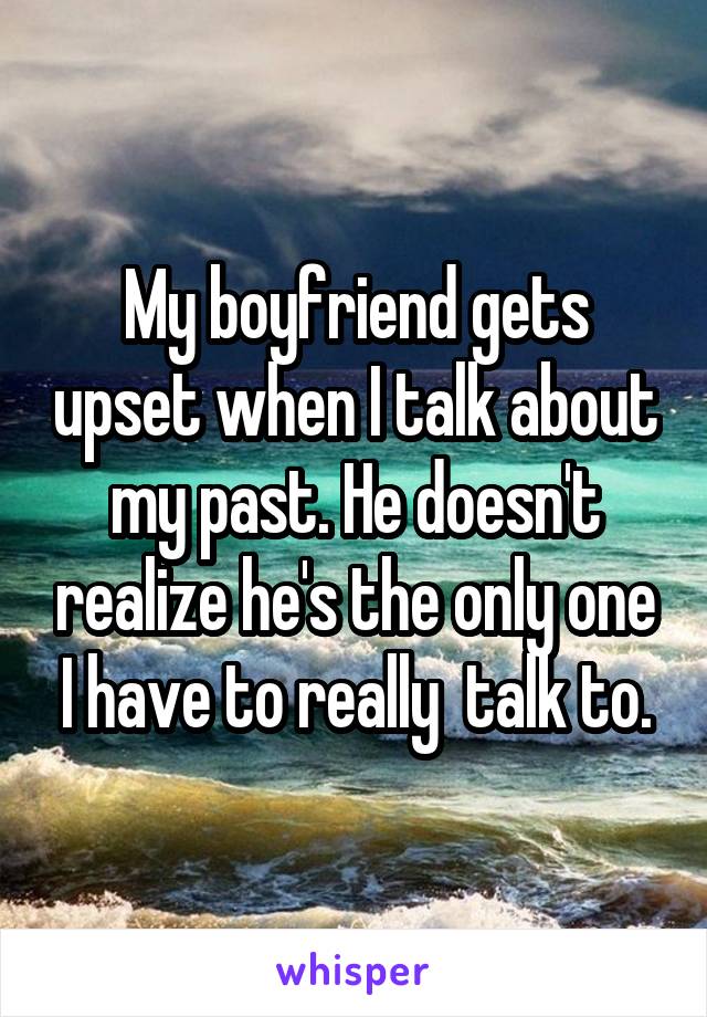 My boyfriend gets upset when I talk about my past. He doesn't realize he's the only one I have to really  talk to.