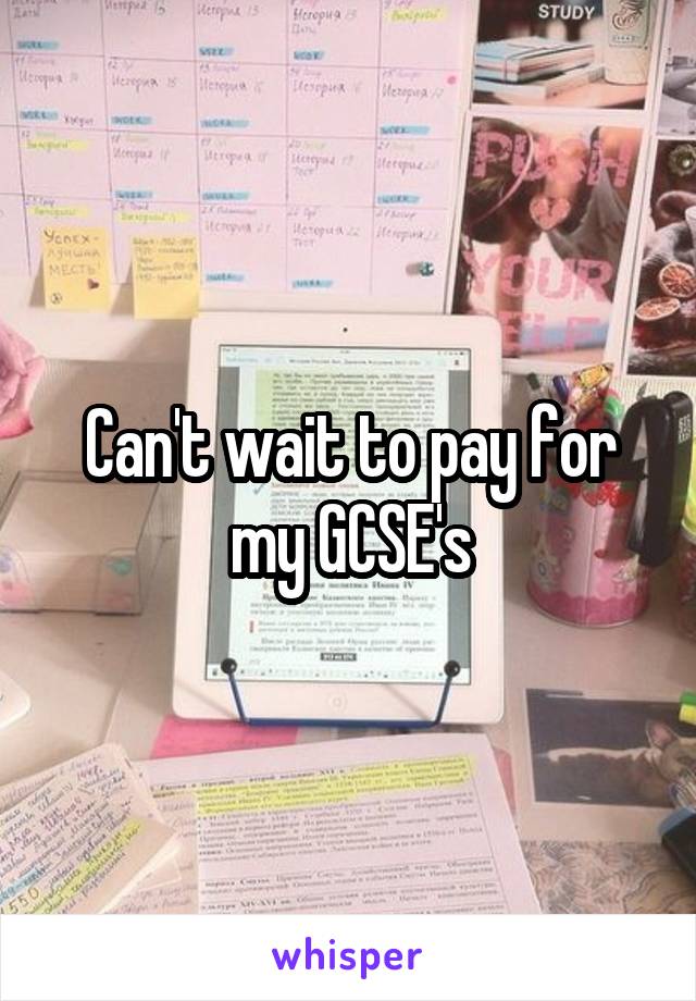 Can't wait to pay for my GCSE's