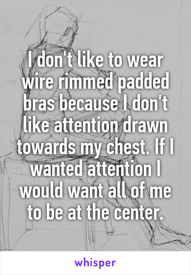 I don't like to wear wire rimmed padded bras because I don't like attention drawn towards my chest. If I wanted attention I would want all of me to be at the center.