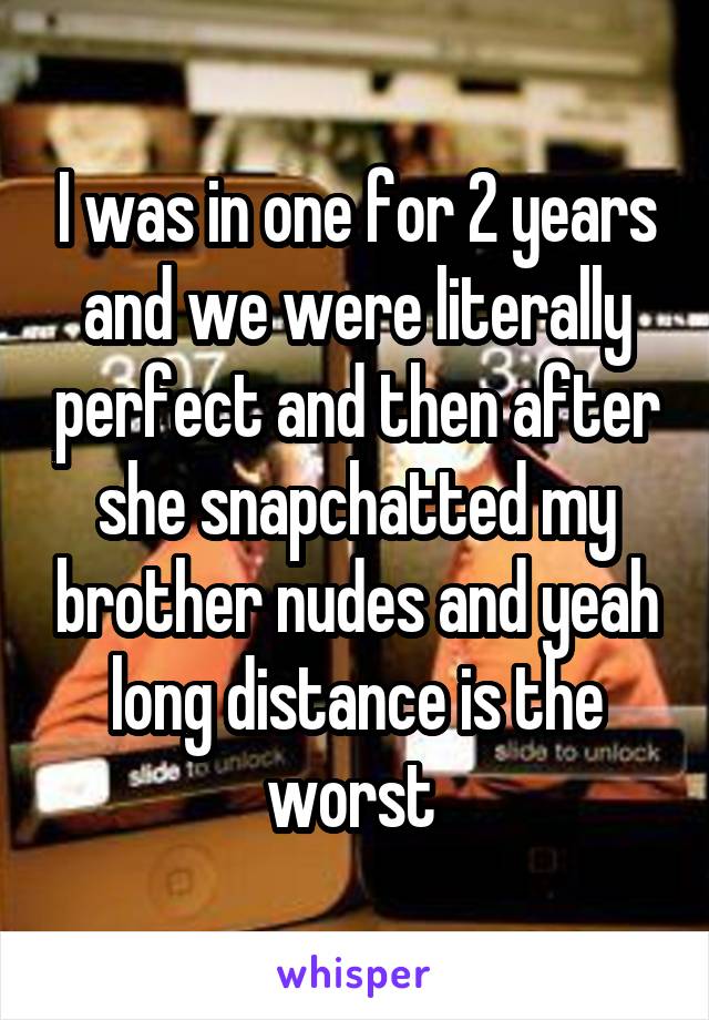 I was in one for 2 years and we were literally perfect and then after she snapchatted my brother nudes and yeah long distance is the worst 