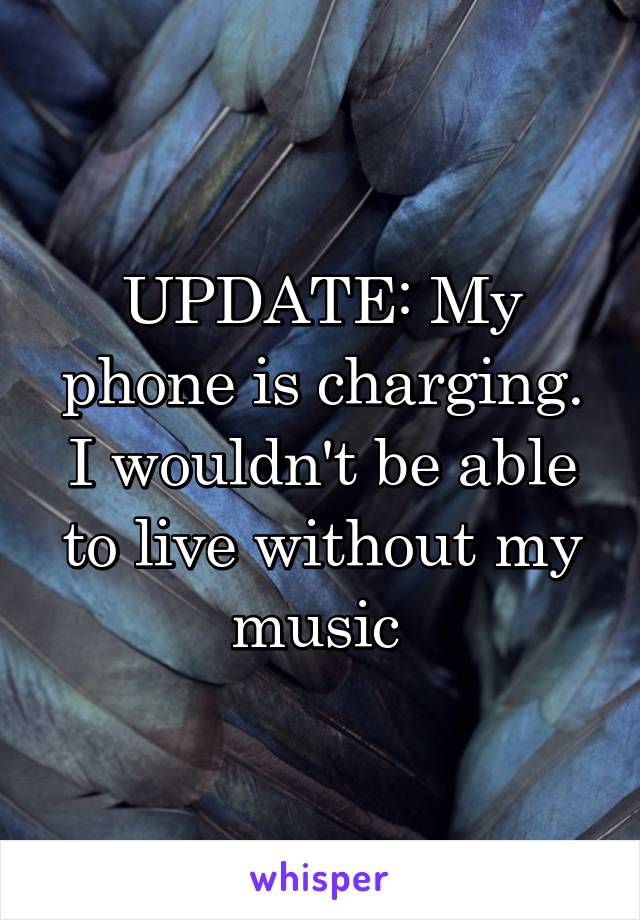 UPDATE: My phone is charging. I wouldn't be able to live without my music 