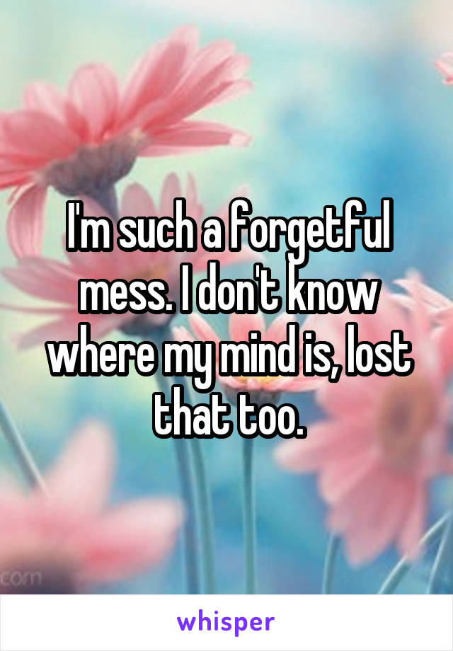 I'm such a forgetful mess. I don't know where my mind is, lost that too.