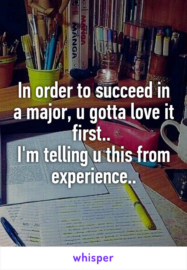 In order to succeed in a major, u gotta love it first.. 
I'm telling u this from experience..