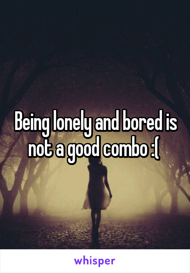 Being lonely and bored is not a good combo :( 