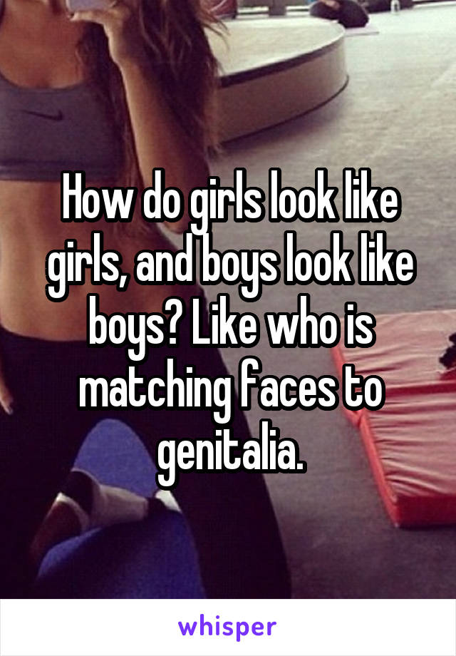 How do girls look like girls, and boys look like boys? Like who is matching faces to genitalia.