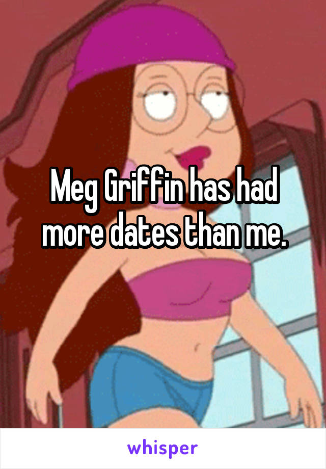 Meg Griffin has had more dates than me.
