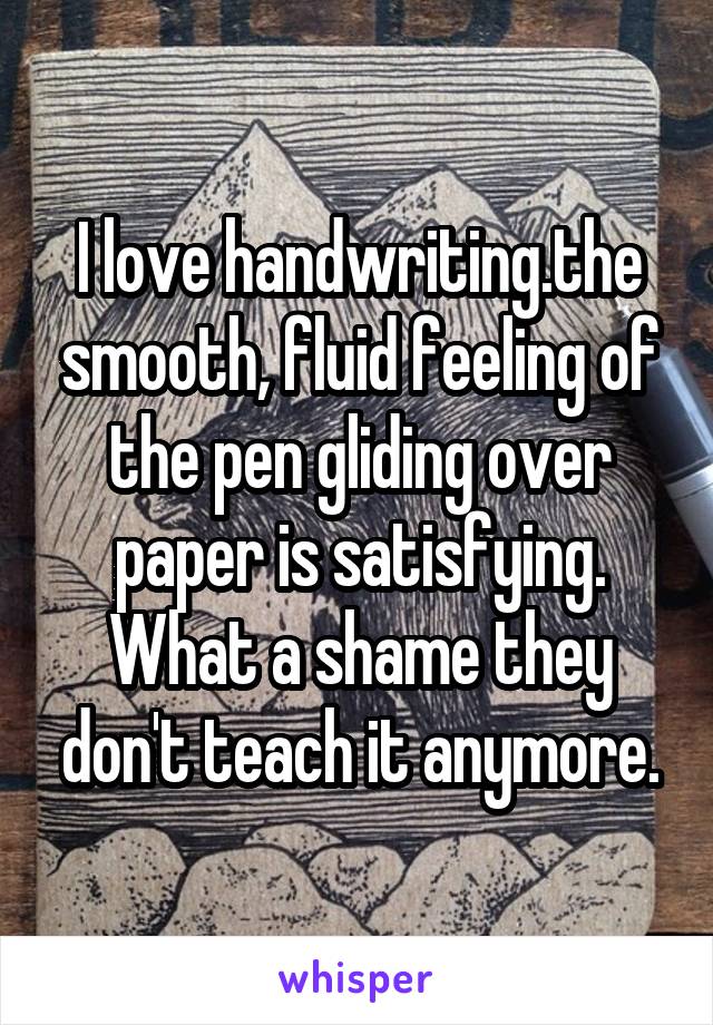 I love handwriting.the smooth, fluid feeling of the pen gliding over paper is satisfying. What a shame they don't teach it anymore.