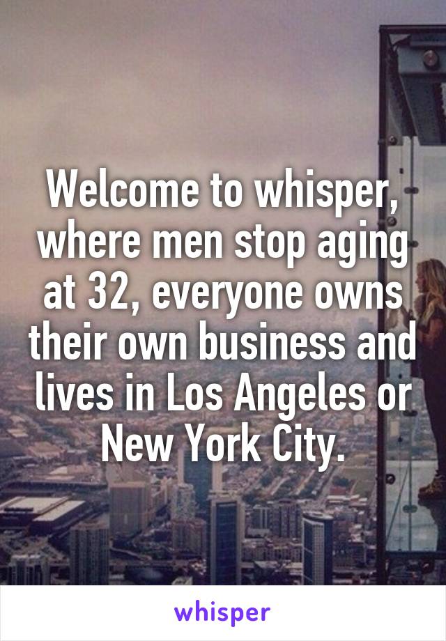 Welcome to whisper, where men stop aging at 32, everyone owns their own business and lives in Los Angeles or New York City.