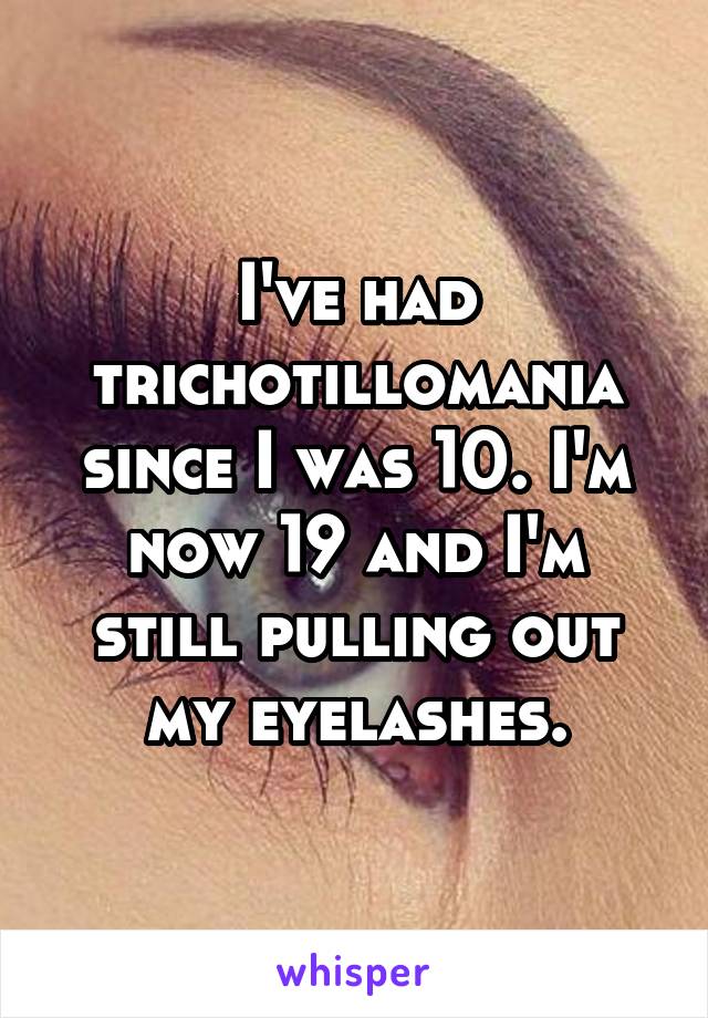 I've had trichotillomania since I was 10. I'm now 19 and I'm still pulling out my eyelashes.