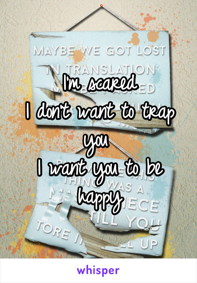 I'm scared
I don't want to trap you 
I want you to be happy