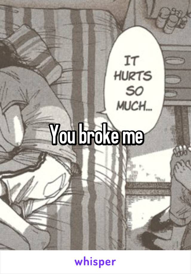 You broke me