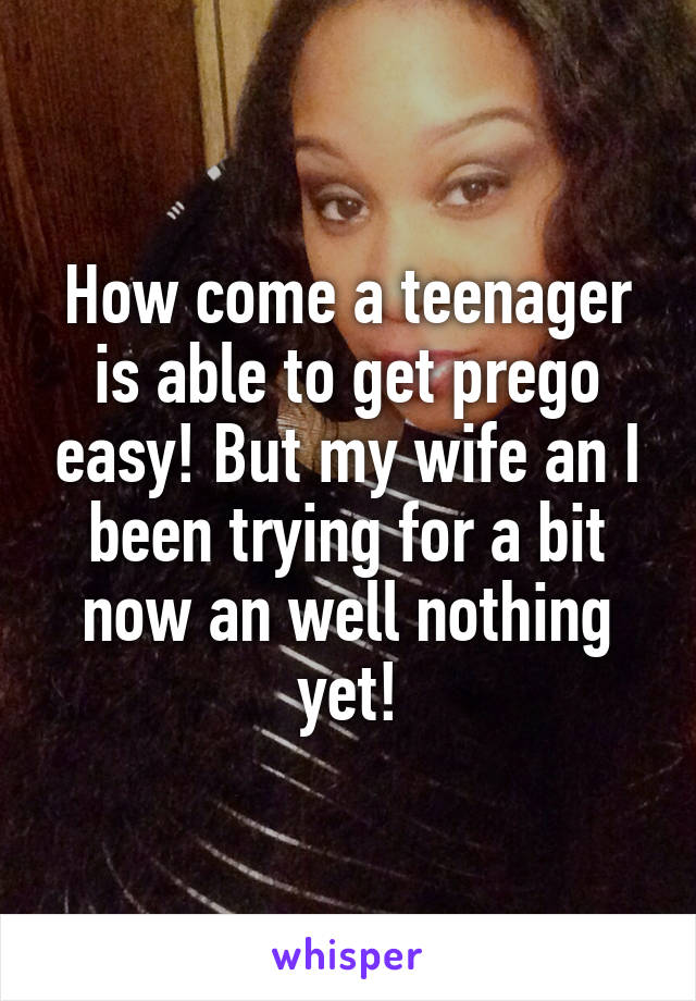 How come a teenager is able to get prego easy! But my wife an I been trying for a bit now an well nothing yet!