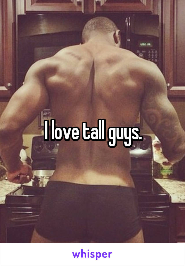 I love tall guys.