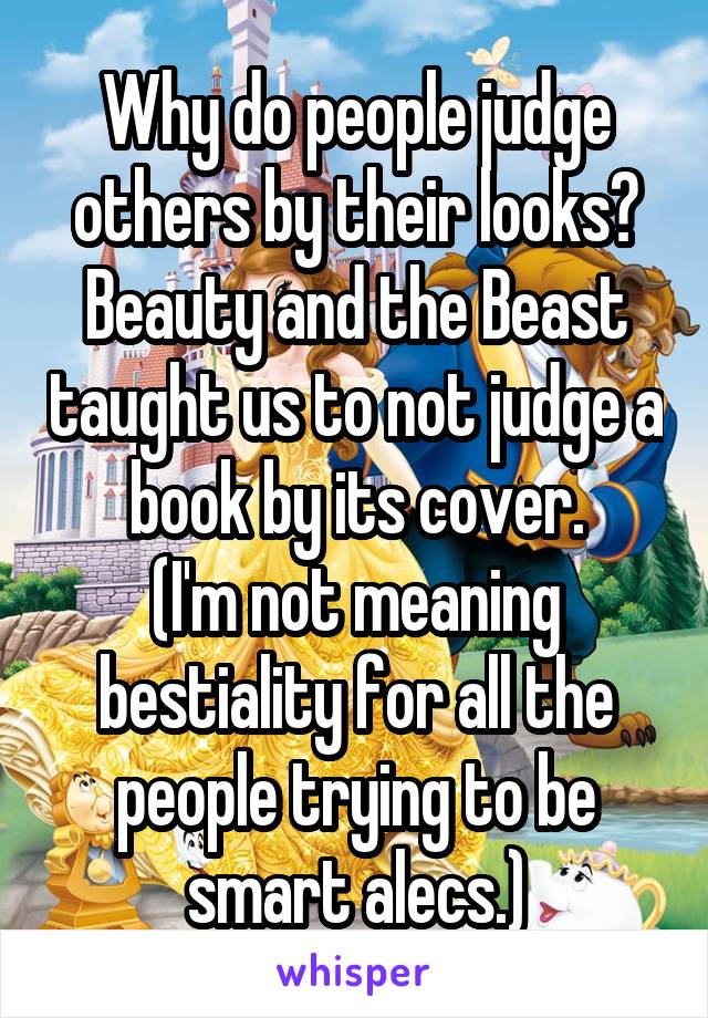 Why do people judge others by their looks?
Beauty and the Beast taught us to not judge a book by its cover.
(I'm not meaning bestiality for all the people trying to be smart alecs.)