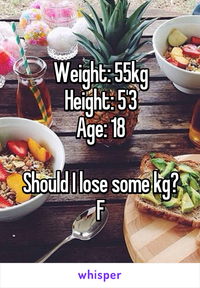 Weight: 55kg
Height: 5'3
Age: 18

Should I lose some kg?
F