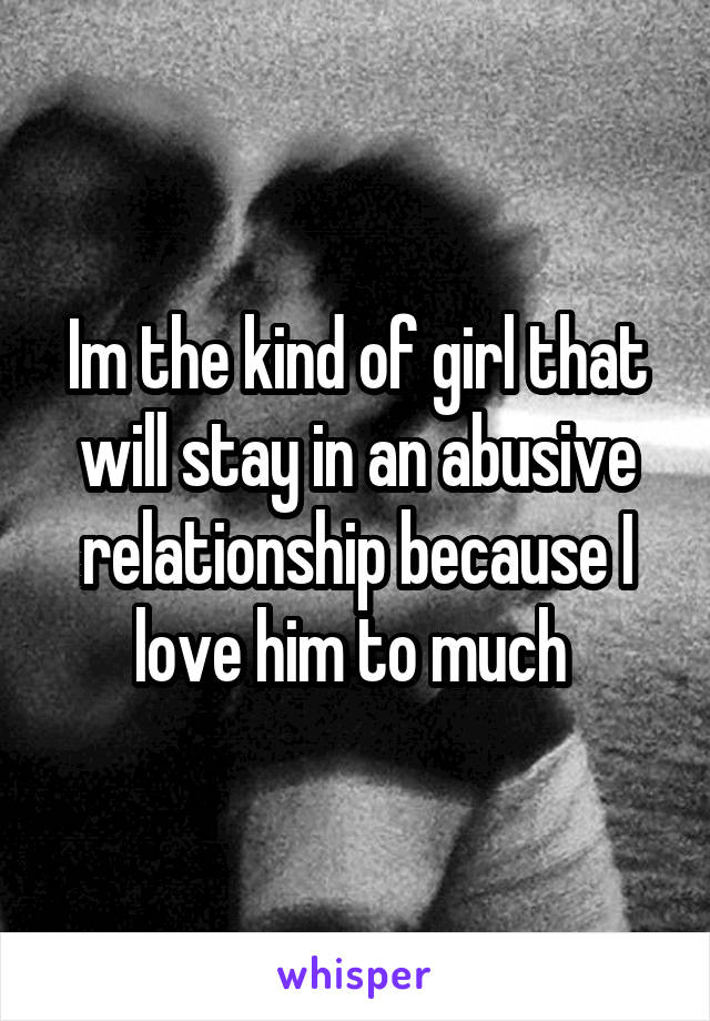 Im the kind of girl that will stay in an abusive relationship because I love him to much 