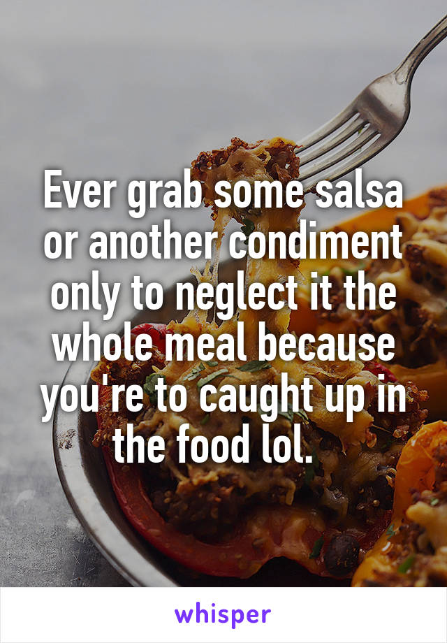 Ever grab some salsa or another condiment only to neglect it the whole meal because you're to caught up in the food lol.  