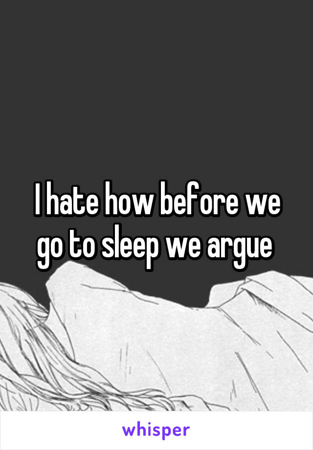 I hate how before we go to sleep we argue 