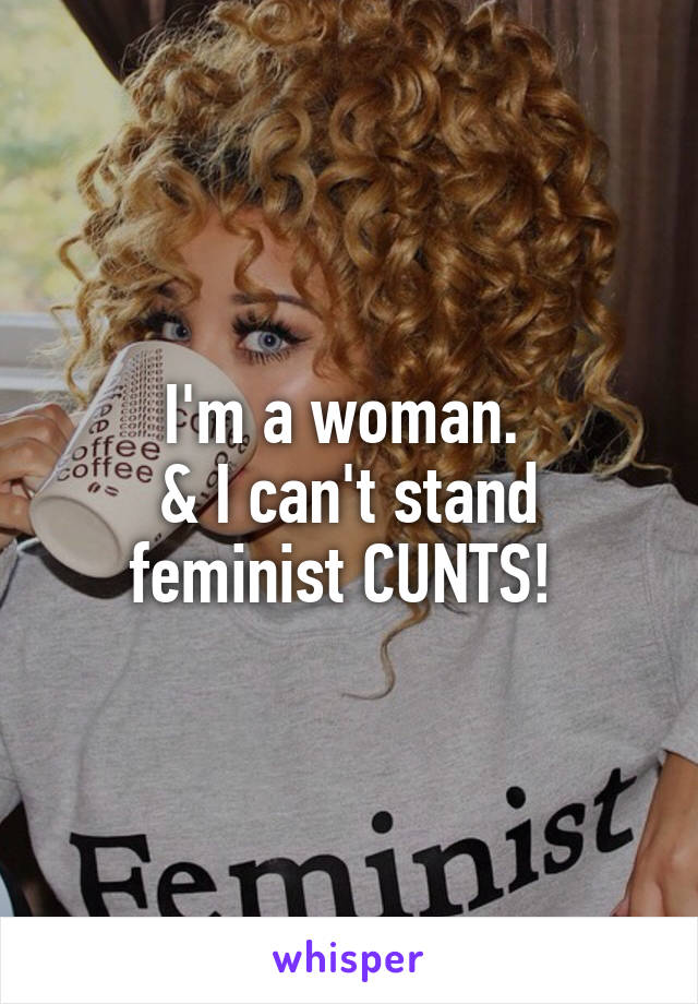 I'm a woman. 
& I can't stand feminist CUNTS! 