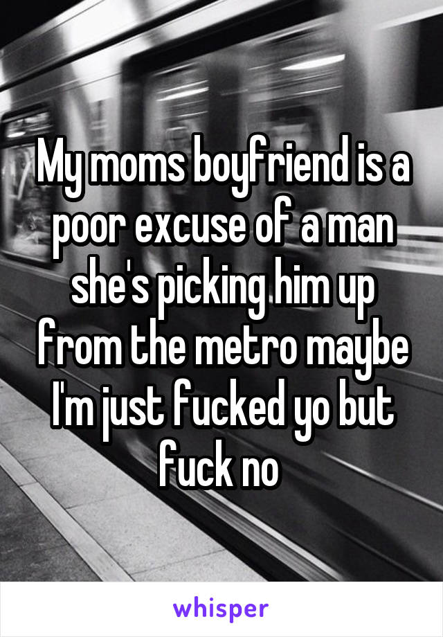 My moms boyfriend is a poor excuse of a man she's picking him up from the metro maybe I'm just fucked yo but fuck no 