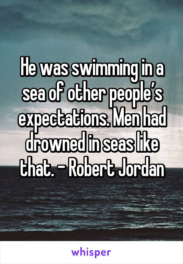 He was swimming in a sea of other people’s expectations. Men had drowned in seas like that. - Robert Jordan
